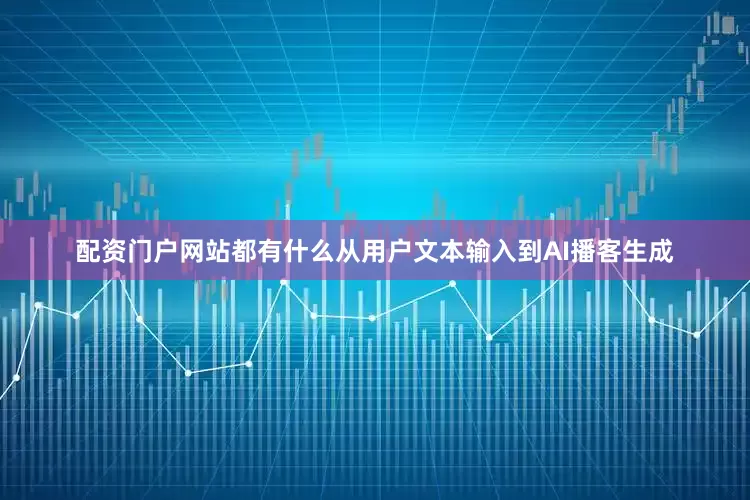 配资门户网站都有什么从用户文本输入到AI播客生成