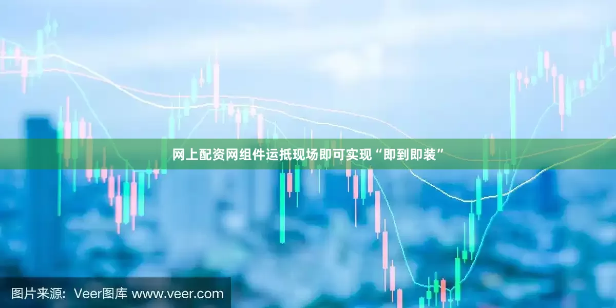 网上配资网组件运抵现场即可实现“即到即装”