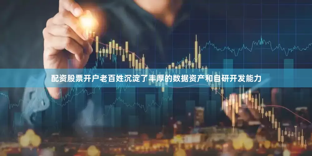 配资股票开户老百姓沉淀了丰厚的数据资产和自研开发能力