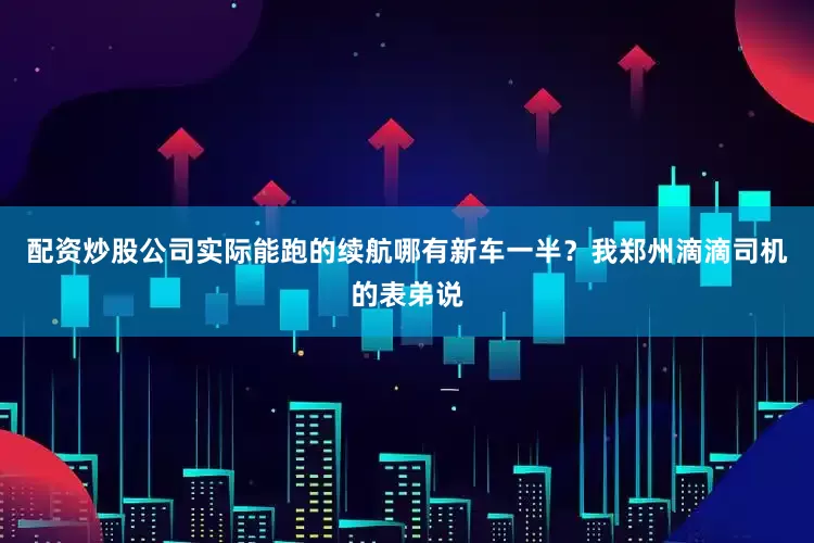 配资炒股公司实际能跑的续航哪有新车一半？我郑州滴滴司机的表弟说