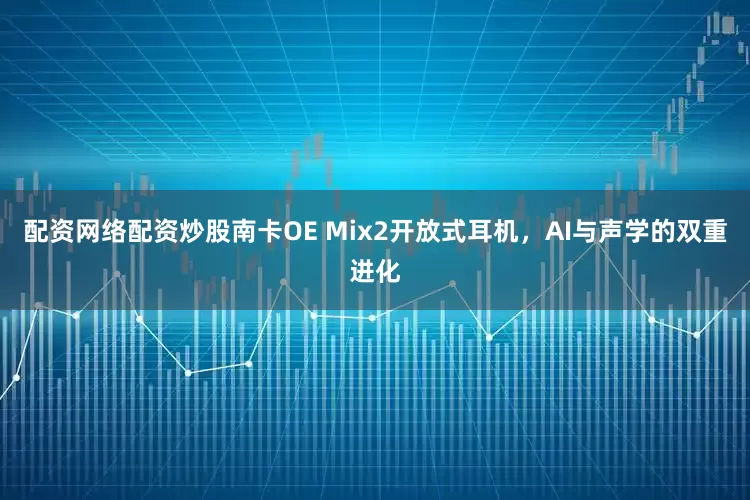 配资网络配资炒股南卡OE Mix2开放式耳机，AI与声学的双重进化