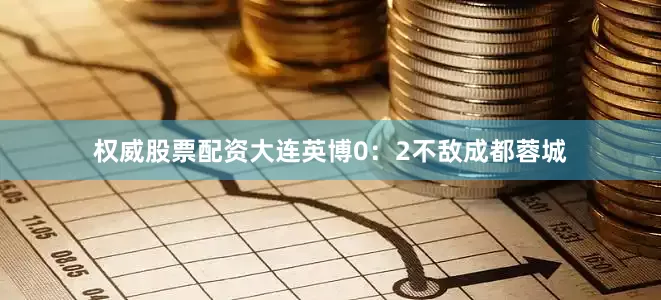 权威股票配资大连英博0：2不敌成都蓉城