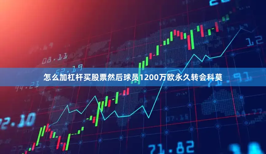 怎么加杠杆买股票然后球员1200万欧永久转会科莫