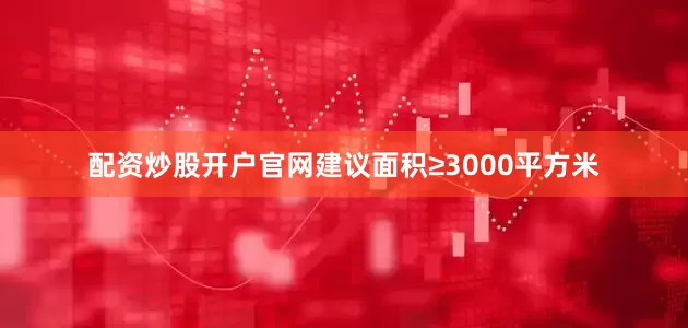 配资炒股开户官网建议面积≥3000平方米