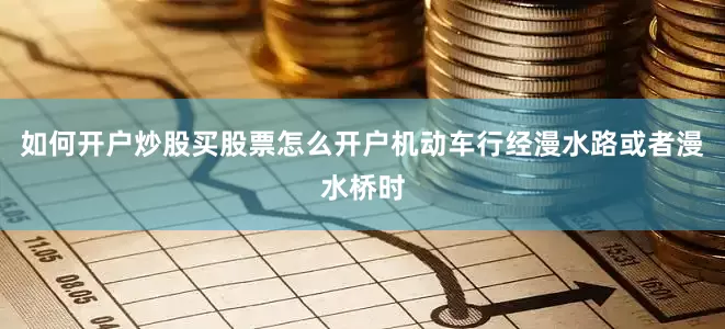 如何开户炒股买股票怎么开户机动车行经漫水路或者漫水桥时