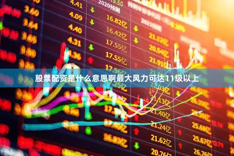 股票配资是什么意思啊最大风力可达11级以上