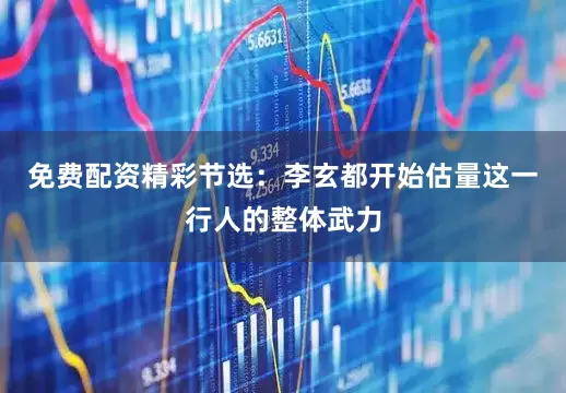 免费配资精彩节选：李玄都开始估量这一行人的整体武力