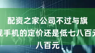 配资之家公司不过与旗舰手机的定价还是低七八百元