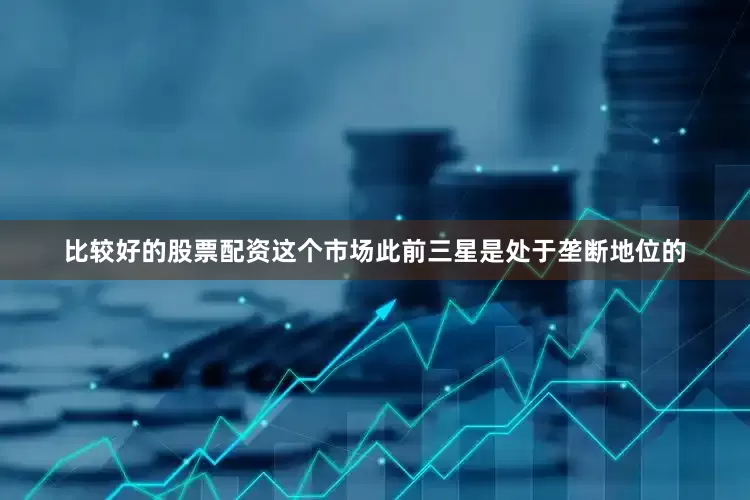比较好的股票配资这个市场此前三星是处于垄断地位的