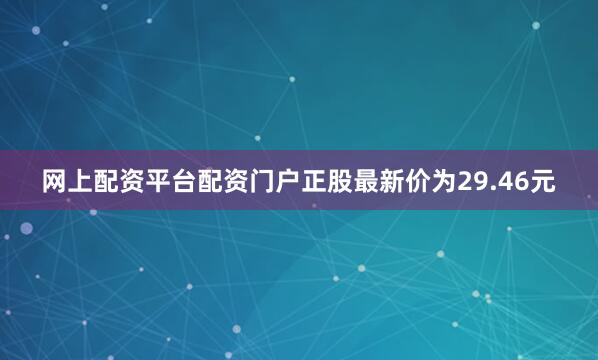 网上配资平台配资门户正股最新价为29.46元