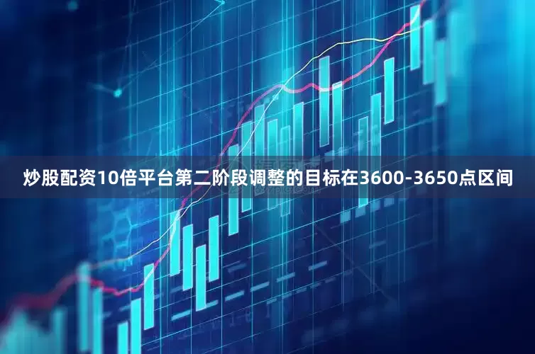 炒股配资10倍平台第二阶段调整的目标在3600-3650点区间