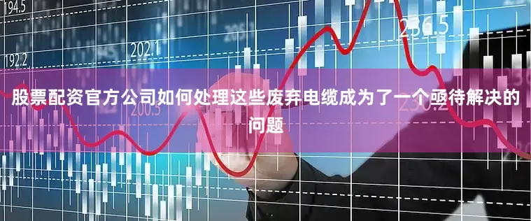 股票配资官方公司如何处理这些废弃电缆成为了一个亟待解决的问题