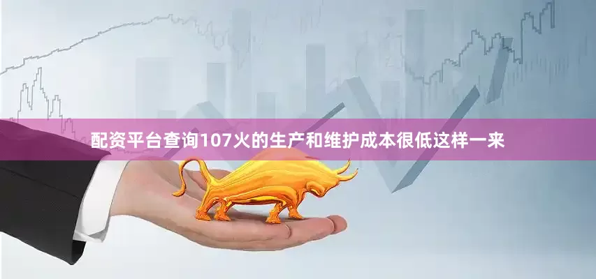 配资平台查询107火的生产和维护成本很低这样一来