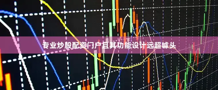 专业炒股配资门户且其功能设计远超噱头