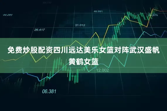 免费炒股配资四川远达美乐女篮对阵武汉盛帆黄鹤女篮