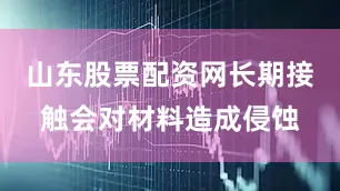 山东股票配资网长期接触会对材料造成侵蚀